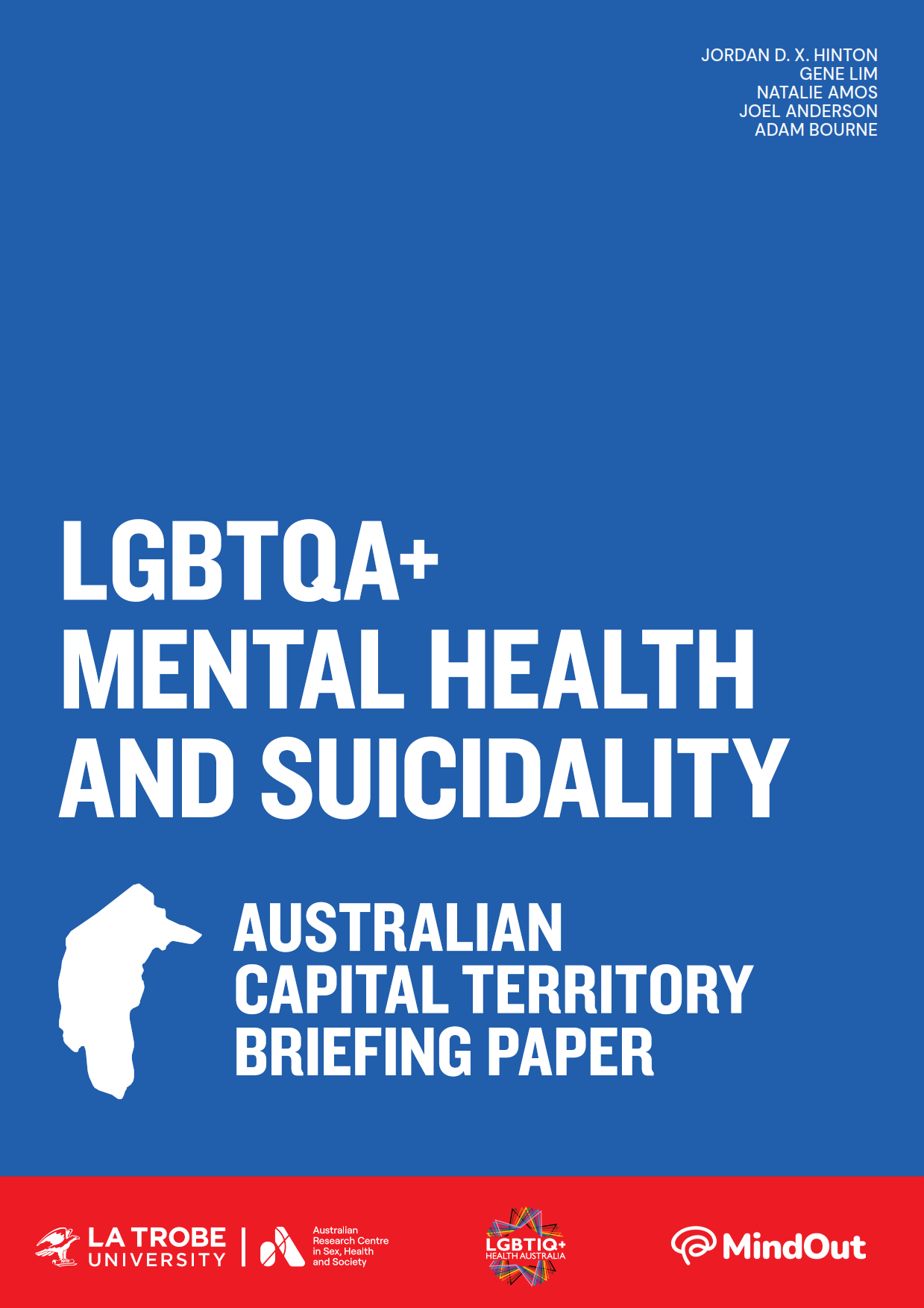 LGBTQA+ Mental Health and Suicidality: Australian Capital Territory Briefing Paper Text 'LGBTQA+ Mental Health and Suicidality: Australian Capital Territory Briefing Paper’ with an outline of the ACT, logos of La Trobe University and ARCSHS, and author names Jordan D.X. Hinton, Gene Lim, Natalie Amos, Joel Anderson and Adam Bourne.