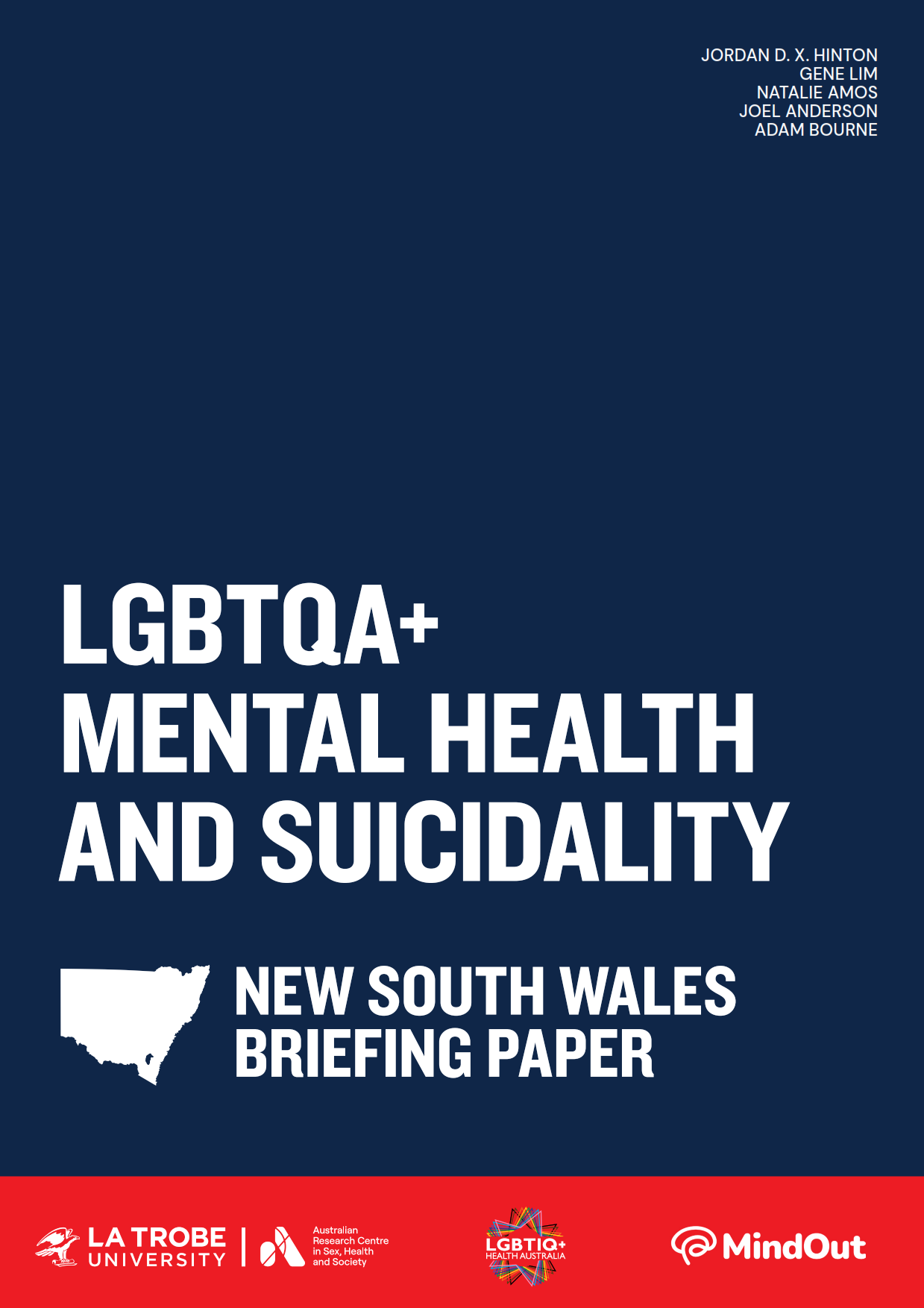 LGBTQA+ Mental Health and Suicidality: New South Wales Briefing Paper Text 'LGBTQA+ Mental Health and Suicidality: New South Wales Briefing Paper’ with an outline of NSW, logos of La Trobe University and ARCSHS, and author names Jordan D.X. Hinton, Gene Lim, Natalie Amos, Joel Anderson and Adam Bourne.