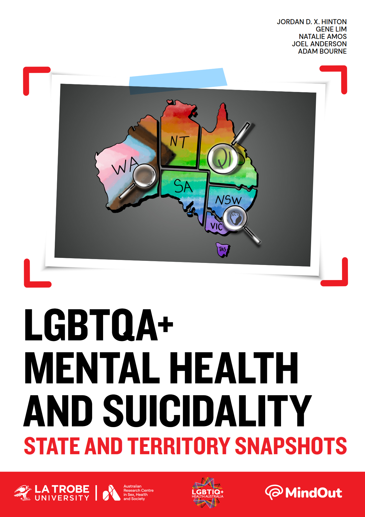 LGBTQA+ Mental Health and Suicidality: Australian Capital Territory Briefing Paper Cover of LGBTQA+ Mental Health and Suicidality: State and Territory Snapshots, with authors Jordan D. X. Hinton, Gene Lim, Natalie Amos, Joel Anderson and Adam Bourne, logos of ARCSHS La Trobe, LGBTQ+ Health Australia and MindOut, and a graphic of a map of Australia coloured in the colours of the progress pride flag with magnifying glasses, framed like a photograph in a viewfinder