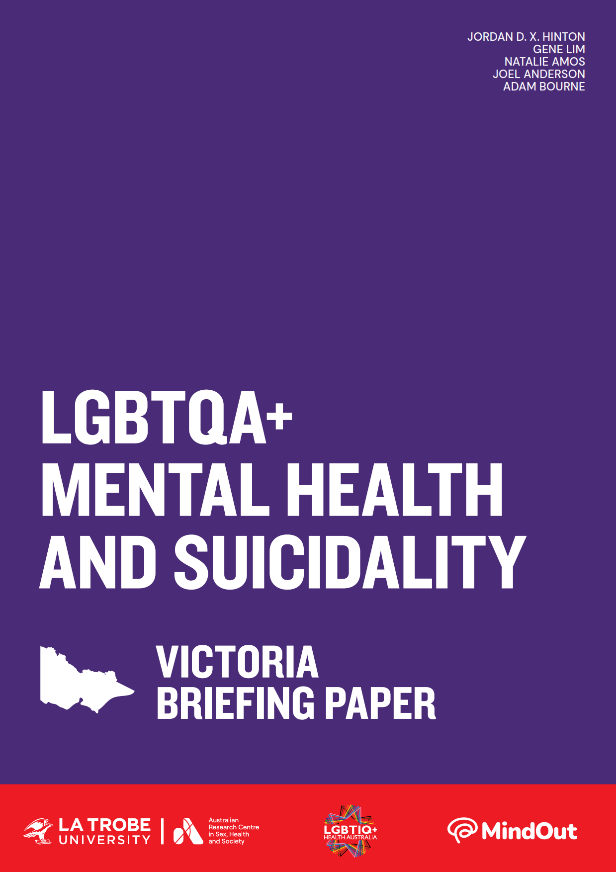 LGBTQA+ Mental Health and Suicidality: Victoria briefing Paper Text 'LGBTQA+ Mental Health and Suicidality: Victoria Briefing Paper’ with an outline of Victoria, logos of La Trobe University and ARCSHS, and author names Jordan D.X. Hinton, Gene Lim, Natalie Amos, Joel Anderson and Adam Bourne.