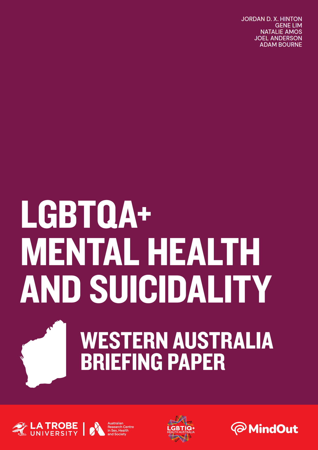 LGBTQA+ Mental Health and Suicidality: Western Australia briefing Paper Text 'LGBTQA+ Mental Health and Suicidality: Western Australia Briefing Paper’ with an outline of Western Australia, logos of La Trobe University and ARCSHS, and author names Jordan D.X. Hinton, Gene Lim, Natalie Amos, Joel Anderson and Adam Bourne.